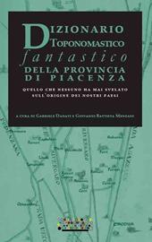 Dizionario toponomastico fantastico della provincia di Piacenza. Quello che nessuno ha mai svelato sull'origine dei nostri paesi