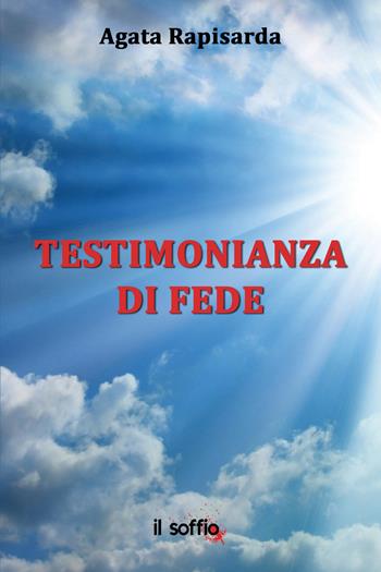 Testimonianza di fede - Agata Rapisarda - Libro Il Soffio 2015 | Libraccio.it