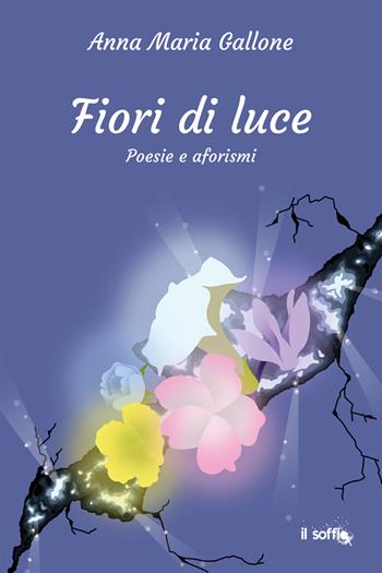 Fiori di luce. Poesie e aforismi - Anna Maria Gallone - Libro Il Soffio 2023 | Libraccio.it