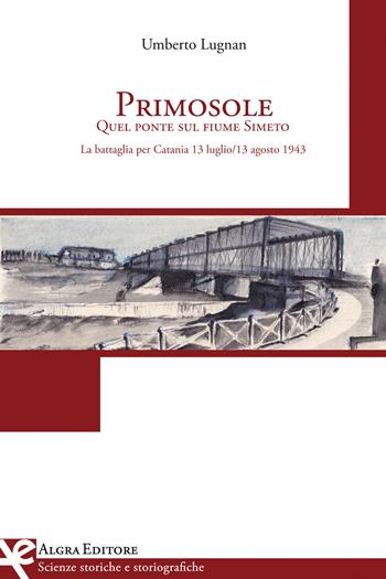Primosole. Quel ponte sul fiume Simeto. La battaglia per Catania 13 luglio-13 agosto 1943 - Umberto Lugnan - Libro Algra 2015 | Libraccio.it