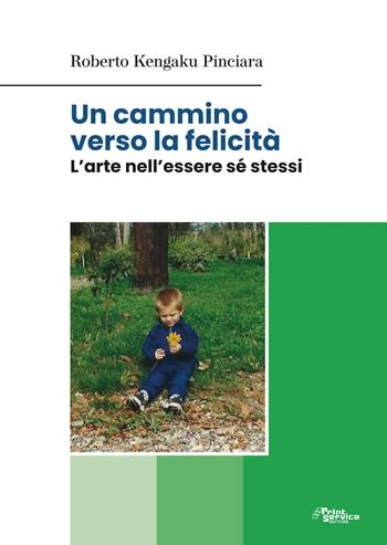 Un cammino verso la felicità. L'arte nell'essere sé stessi - Roberto Kengaku Pinciara - Libro Print Service Pavia 2020 | Libraccio.it