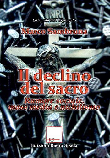 Il declino del sacro. Rumore sociale, mass media e nichilismo - Marco Sambruna - Libro Edizioni Radio Spada 2017, La Spada dell'Arcangelo | Libraccio.it
