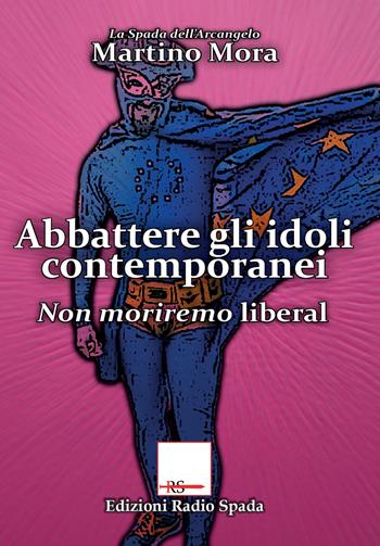 Abbattere gli idoli. Non moriremo liberal - Martino Mora - Libro Edizioni Radio Spada 2018, La Spada dell'Arcangelo | Libraccio.it