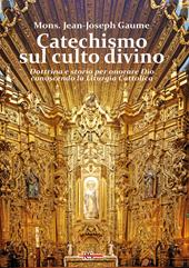 Catechismo sul culto divino. Dottrina e storia per onorare Dio conoscendo la liturgia cattolica