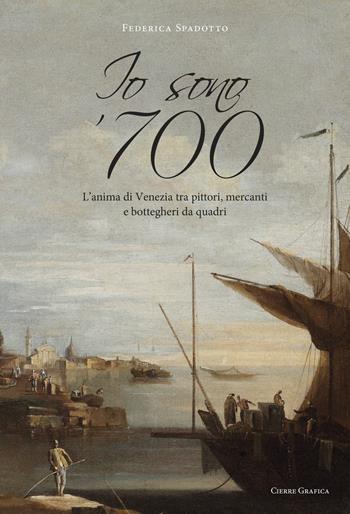 Io sono '700. L'anima di Venezia tra pittori, mercanti e bottegheri da quadri - Federica Spadotto - Libro Cierre Grafica 2018 | Libraccio.it