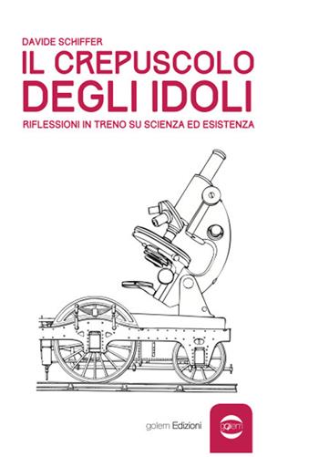 Il crepuscolo degli idoli. Riflessioni in treno su scienza ed esistenza - Davide Schiffer - Libro Golem Edizioni 2013, Uomo | Libraccio.it