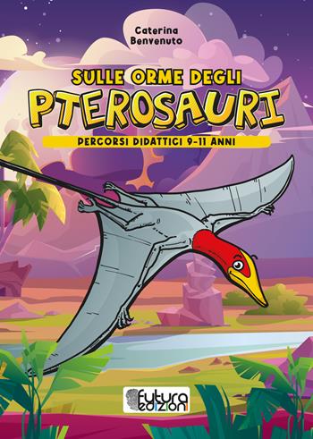 Sulle orme degli pterosauri. Percorsi didattici 9-11 anni. Ediz. illustrata - Caterina Benvenuto - Libro Futura Edizioni 2021 | Libraccio.it