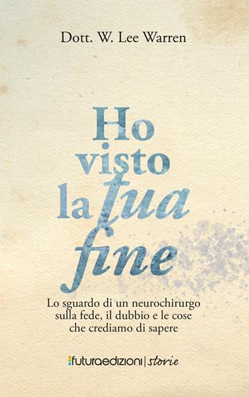 Ho visto la tua fine. Lo sguardo di un neurochirurgo sulla fede, il dubbio e le cose che crediamo di sapere - W. Lee Warren - Libro Futura Edizioni 2021 | Libraccio.it