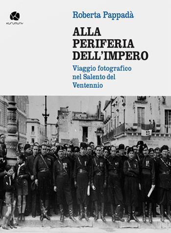 Alla periferia dell'impero. Viaggio fotografico nel Salento del Ventennio - Roberta Pappadà - Libro Kurumuny 2016, Fuori collana | Libraccio.it