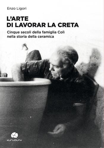 L'arte di lavorar la creta. Cinque secoli della famiglia Colì nella storia della ceramica - Enzo Ligori - Libro Kurumuny 2017, Fuori collana | Libraccio.it