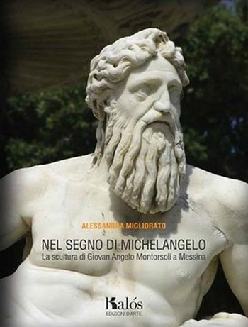 Nel segno di Michelangelo. La scultura di Giovan Angelo Montorsoli a Messina - Alessandra Migliorato - Libro Kalós 2014, Le arti | Libraccio.it
