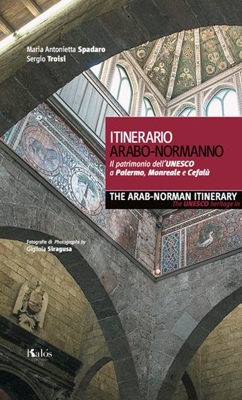 Itinerario arabo-normanno. Il patrimonio dell'UNESCO a Palermo, Monreale e Cefalù-The arab-norman itinerary. The unesco heritage in Palermo, Monreale e Cefalù - Maria Antonietta Spadaro, Sergio Troisi - Libro Kalós 2018 | Libraccio.it