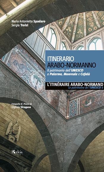 Itinerario arabo-normanno. Il patrimonio dell'UNESCO a Palermo, Monreale e Cefalù. Ediz. italiana e francese - Maria Antonietta Spadaro, Sergio Troisi - Libro Kalós 2018 | Libraccio.it