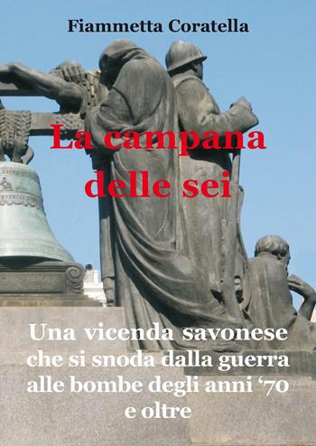 La campana delle sei. Una vicenda savonese che si snoda dalla guerra alle bombe degli anni '70 e oltre - Fiammetta Coratella - Libro L. Editrice 2015 | Libraccio.it