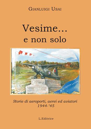 Vesime... e non solo. Storie di aeroporti, aerei ed aviatori 1944-'45 - Gianluigi Usai - Libro L. Editrice 2017 | Libraccio.it