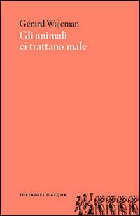 Gli animali ci trattano male - Gérard Wajcman - Libro Portatori d'Acqua 2013, Scorciatoie | Libraccio.it