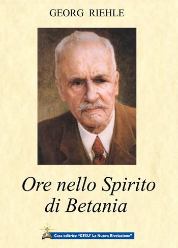 Ore nello spirito di Betania - Georg Riehle - Libro Gesù La Nuova Rivelazione 2017 | Libraccio.it