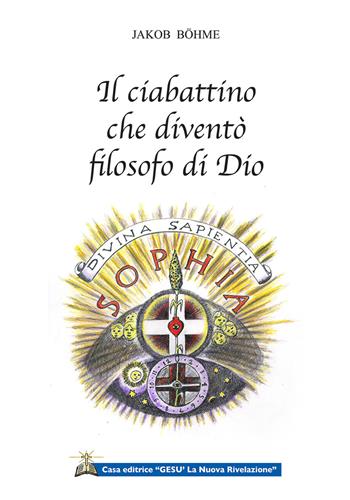 Il ciabattino che diventò filosofo di Dio. Cinque testi per conoscere il primo filosofo e teosofo tedesco - Jakob Böhme - Libro Gesù La Nuova Rivelazione 2020 | Libraccio.it