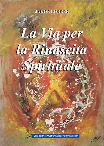 La via per la rinascita spirituale. La ricerca interiore di noi stessi - Jakob Lorber - Libro Gesù La Nuova Rivelazione 2021 | Libraccio.it