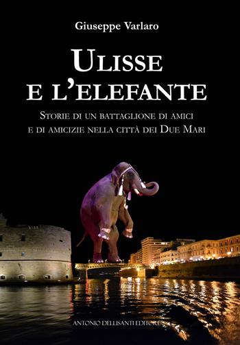 Ulisse e l'elefante. Storie di un battaglione di amici e di amicizie nella città dei due mari - Giuseppe Varlaro - Libro Dellisanti 2021 | Libraccio.it