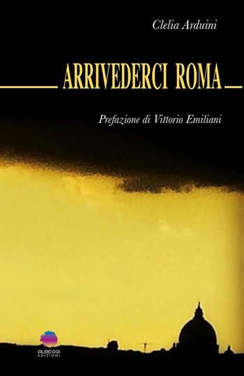 Arrivederci Roma - Clelia Arduini - Libro Albeggi 2016, Roma | Libraccio.it