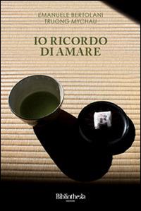 Io ricordo di amare - Emanuele Bertolani, Truong Mychau - Libro Bibliotheka Edizioni 2013, Autunno | Libraccio.it