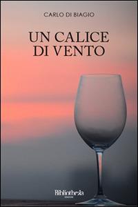 Un calice di vento - Carlo Di Biagio - Libro Bibliotheka Edizioni 2014 | Libraccio.it