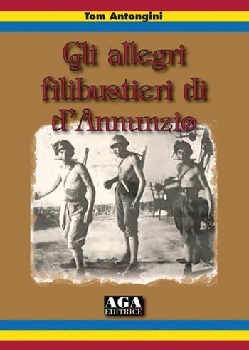 Gli allegri filibustieri di D'Annunzio - Tom Antongini - Libro AGA Editrice (Cusano Milanino) 2013 | Libraccio.it