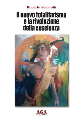 Il nuovo totalitarismo e la rivoluzione della coscienza - Roberto Siconolfi - Libro AGA Editrice (Cusano Milanino) 2019 | Libraccio.it