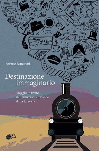 Destinazione immaginario. Viaggio in treno nell'universo simbolico della ferrovia - Roberto Scanarotti - Libro Equinozi 2019 | Libraccio.it