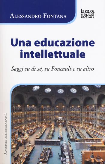 Una educazione intellettuale. Saggi su di sé, su Foucalt e su altro - Alessandro Fontana - Libro La Casa Usher 2018, Avventure dell'intelligenza. Figure della cultura del Novecento | Libraccio.it