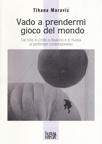 Vado a prendermi gioco del mondo. Dal folle in Cristo a Bisanzio e in Russia al performer contemporaneo - Tihana Maravic - Libro La Casa Usher 2016, Ancoraggi | Libraccio.it
