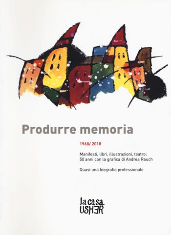 Produrre memoria. 1968/2018. Manifesti, libri, illustrazioni, teatro: 50 anni con la grafica di Andrea Rauch. Ediz. a colori - Andrea Rauch - Libro La Casa Usher 2018 | Libraccio.it