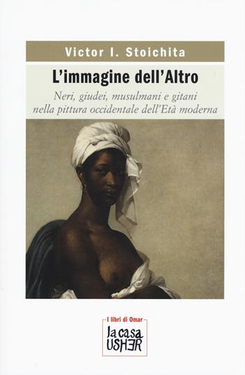 L'immagine dell'altro. Neri, giudei, musulmani e gitani nella pittura occidentale dell'età moderna - Victor I. Stoichita - Libro La Casa Usher 2019, I libri di Omar | Libraccio.it
