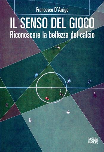 Il senso del gioco. Riconoscere la bellezza del calcio. Ediz. ampliata - Francesco D'Arrigo - Libro La Casa Usher 2021, Nuove prospettive | Libraccio.it