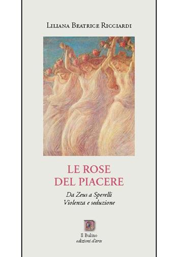 Le rose del Piacere. Da Zeus a Sperelli, violenza e seduzione - Liliana B. Ricciardi - Libro Il Bulino 2018, Studi e ricerche | Libraccio.it