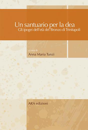 Un santuario per la dea. Gli ipogei dell'età del bronzo di Trinitapoli - Anna Maria Tunzi - Libro ARA Edizioni 2015 | Libraccio.it