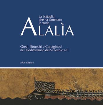 Alalìa. La battaglia che ha cambiato la storia... Greci, etruschi e cartaginesi nel Mediterraneo del VI secolo a.C.  - Libro ARA Edizioni 2019 | Libraccio.it