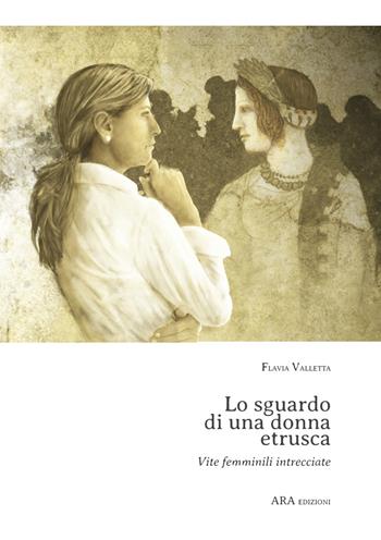 Lo sguardo di una donna etrusca. Vite femminili intrecciate - Flavia Valletta - Libro ARA Edizioni 2020 | Libraccio.it