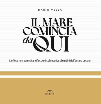Il mare comincia da qui. L'offesa non percepita: riflessioni sulle cattive abitudini dell'essere umano. Ediz. illustrata - Dario Vella - Libro ARA Edizioni 2022 | Libraccio.it