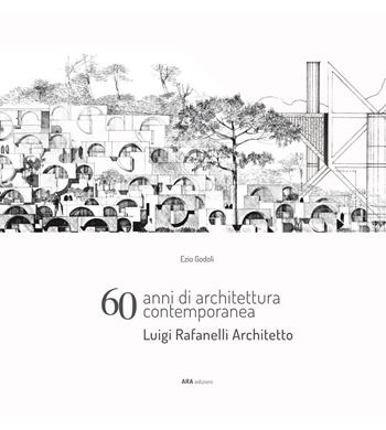 60 anni di architettura contemporanea. Luigi Rafanelli Architetto - Ezio Godoli, Marco Del Francia, Luca Barontini - Libro ARA Edizioni 2024 | Libraccio.it