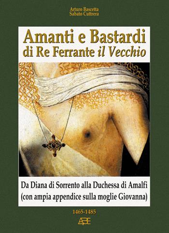 Amanti e bastardi di re Ferrante il Vecchio. Da Diana di Sorrento alla duchessa di Amalfi (con ampia appendice sulla moglie Giovanna) 1465-1485 - Arturo Bascetta, Sabato Cuttrera - Libro ABE 2014, Cronache Regno di Napoli fra 1400 e 1500 | Libraccio.it