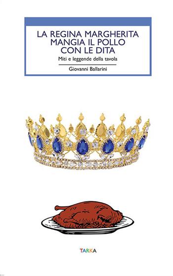 La regina Margherita mangia il pollo con le dita. Miti e leggende della tavola - Giovanni Ballarini - Libro Tarka 2019, Cibo e cucina | Libraccio.it