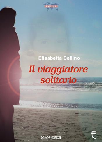 Il viaggiatore solitario - Elisabetta Bellino - Libro Echos Edizioni 2017, Latitudini | Libraccio.it