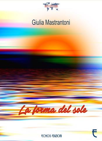 La forma del sole - Giulia Mastrantoni - Libro Echos Edizioni 2017, Latitudini | Libraccio.it