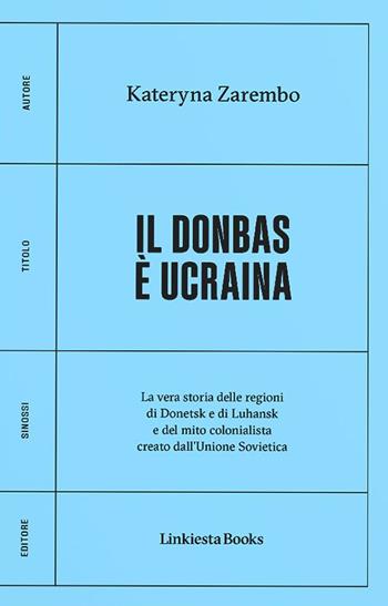 Il Donbas è Ucraina. La vera storia delle regioni di Donetsk e Luhansk e del mito colonialista creato dall'Unione Sovietica - Kateryna Zarembo - Libro Linkiesta 2023, Linkiesta Books | Libraccio.it