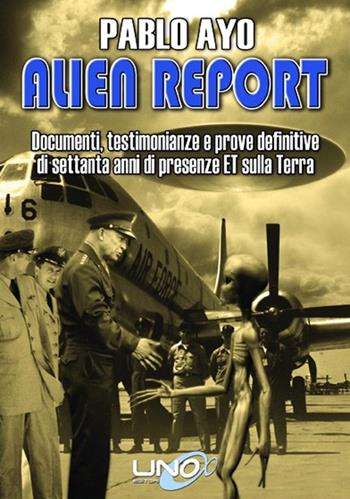 Alien report. Documenti, testimonianze e prove definitive di Settanta anni di presenze ET sulla terra - Pablo Ayo - Libro Uno Editori 2014 | Libraccio.it