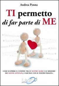 Ti permetto di far parte di me. Come scoprire il confine tra il nostro agire e le memorie dei nostri antenati, e far pace con il nostro passato - Andrea Penna - Libro Uno Editori 2015 | Libraccio.it