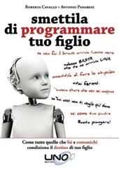 Smettila di programmare tuo figlio. Come tutto quello che fai e comunichi condiziona il destino di tuo figlio