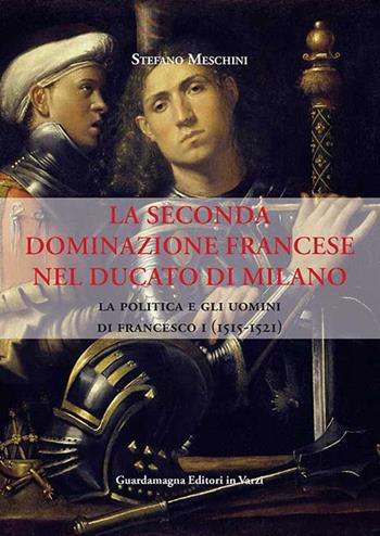 La seconda dominazione francese nel ducato di Milano. La politica e gli uomini di Francesco I (1515-1521) - Stefano Meschini - Libro Guardamagna 2014 | Libraccio.it